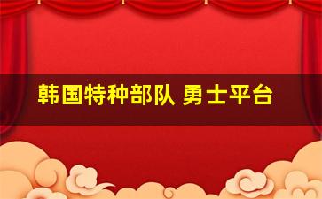 韩国特种部队 勇士平台